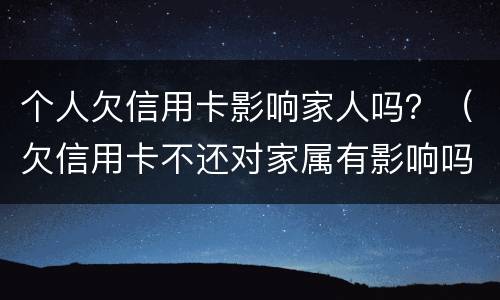 个人欠信用卡影响家人吗？（欠信用卡不还对家属有影响吗）