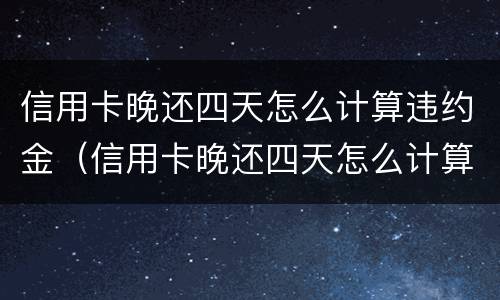 信用卡晚还四天怎么计算违约金（信用卡晚还四天怎么计算违约金的）