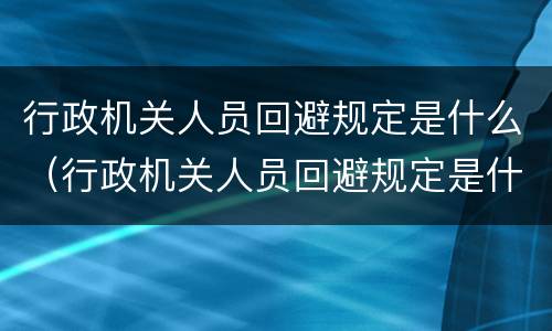 行政机关人员回避规定是什么（行政机关人员回避规定是什么意思）