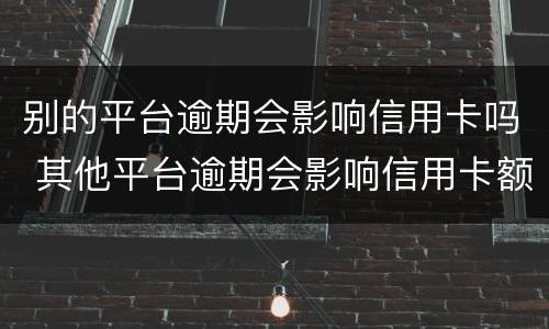 别的平台逾期会影响信用卡吗 其他平台逾期会影响信用卡额度吗