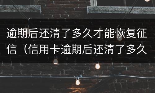 逾期后还清了多久才能恢复征信（信用卡逾期后还清了多久才能恢复征信）