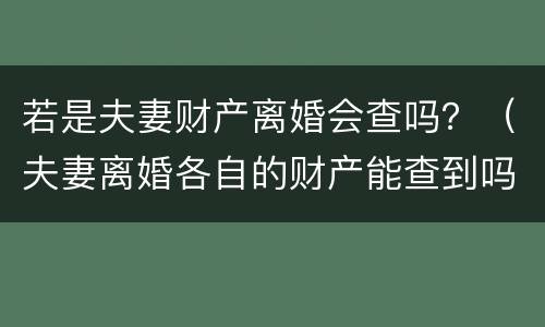 若是夫妻财产离婚会查吗？（夫妻离婚各自的财产能查到吗）