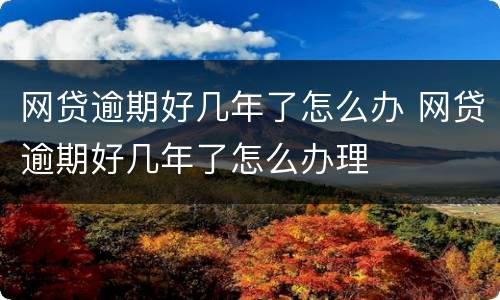 网贷逾期好几年了怎么办 网贷逾期好几年了怎么办理