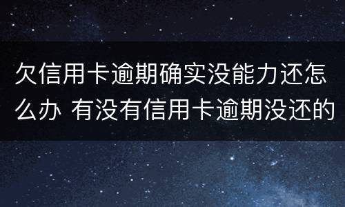 欠信用卡逾期确实没能力还怎么办 有没有信用卡逾期没还的