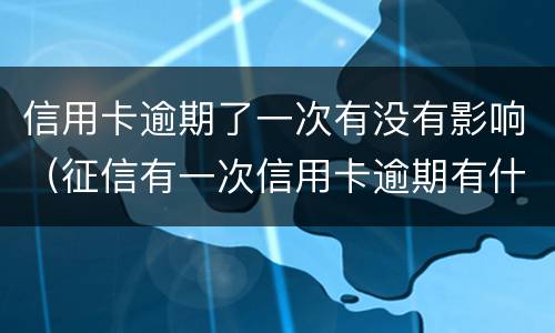 信用卡逾期了一次有没有影响（征信有一次信用卡逾期有什么影响）