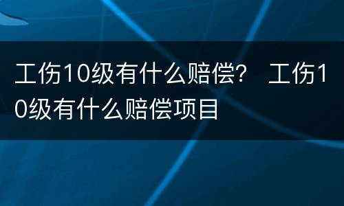 工伤10级有什么赔偿？ 工伤10级有什么赔偿项目