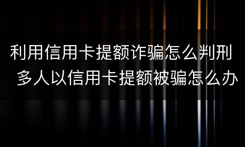 利用信用卡提额诈骗怎么判刑 多人以信用卡提额被骗怎么办