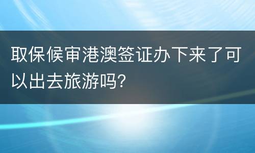 取保候审港澳签证办下来了可以出去旅游吗？