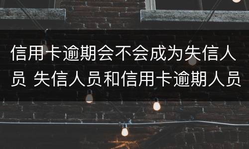 信用卡逾期会不会成为失信人员 失信人员和信用卡逾期人员是一样的吗?