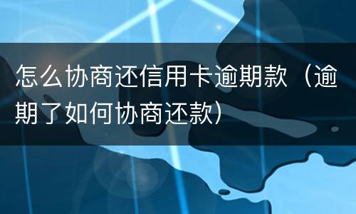 怎么协商还信用卡逾期款（逾期了如何协商还款）
