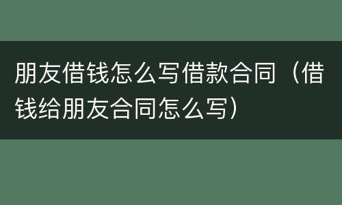 朋友借钱怎么写借款合同（借钱给朋友合同怎么写）