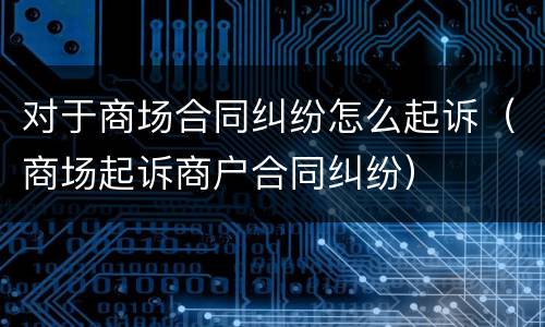 对于商场合同纠纷怎么起诉（商场起诉商户合同纠纷）