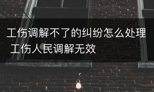 工伤调解不了的纠纷怎么处理 工伤人民调解无效