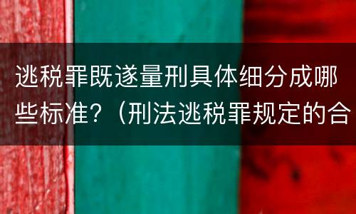 逃税罪既遂量刑具体细分成哪些标准?（刑法逃税罪规定的合理性）