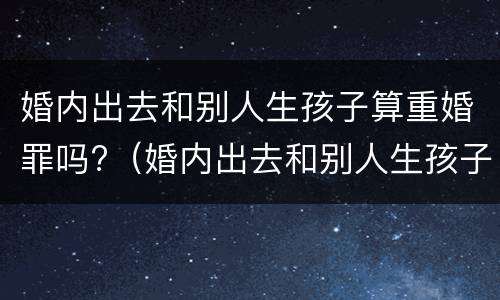 婚内出去和别人生孩子算重婚罪吗?（婚内出去和别人生孩子算重婚罪吗判几年）