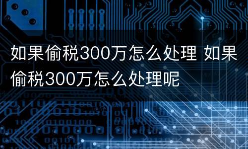 如果偷税300万怎么处理 如果偷税300万怎么处理呢