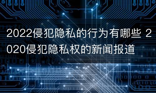 2022侵犯隐私的行为有哪些 2020侵犯隐私权的新闻报道