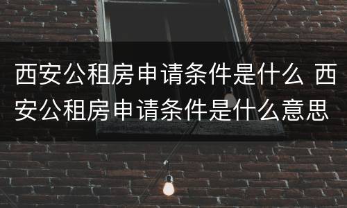 西安公租房申请条件是什么 西安公租房申请条件是什么意思