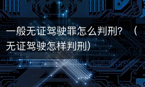 一般无证驾驶罪怎么判刑？（无证驾驶怎样判刑）