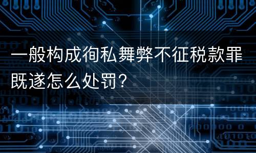一般构成徇私舞弊不征税款罪既遂怎么处罚?