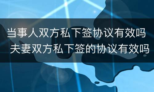 当事人双方私下签协议有效吗 夫妻双方私下签的协议有效吗
