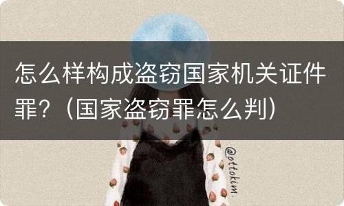 怎么样构成盗窃国家机关证件罪?（国家盗窃罪怎么判）