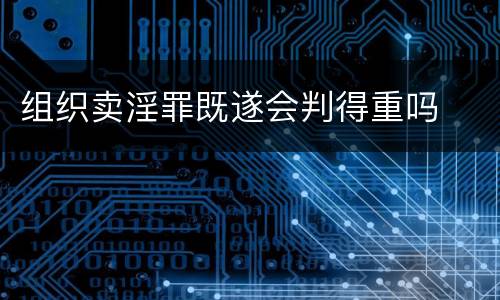 组织卖淫罪既遂会判得重吗