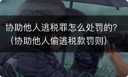 协助他人逃税罪怎么处罚的？（协助他人偷逃税款罚则）