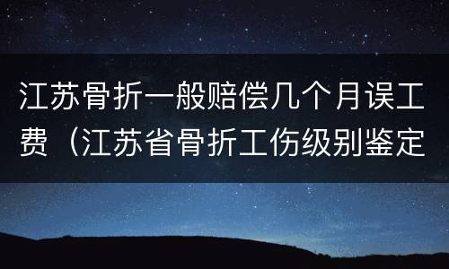 江苏骨折一般赔偿几个月误工费（江苏省骨折工伤级别鉴定标准）