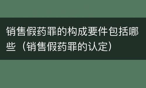 销售假药罪的构成要件包括哪些（销售假药罪的认定）