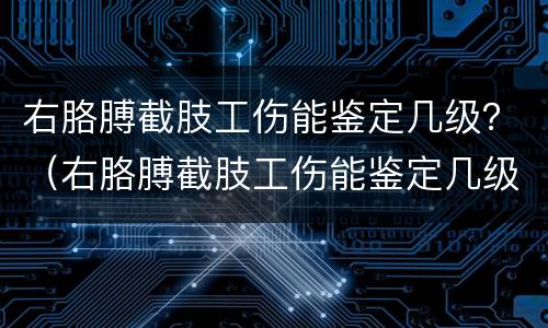 右胳膊截肢工伤能鉴定几级？（右胳膊截肢工伤能鉴定几级伤残）