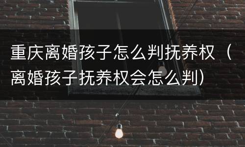 重庆离婚孩子怎么判抚养权（离婚孩子抚养权会怎么判）