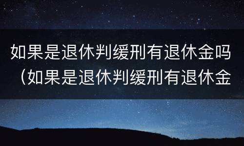 如果是退休判缓刑有退休金吗（如果是退休判缓刑有退休金吗怎么办）