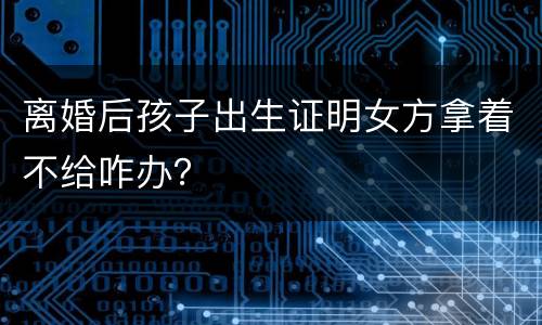 离婚后孩子出生证明女方拿着不给咋办？