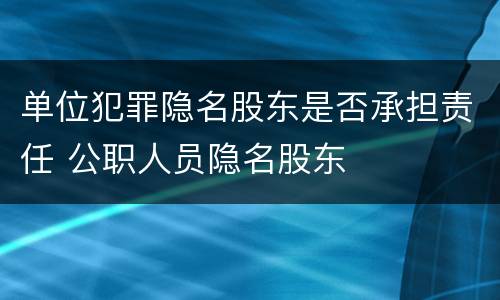 单位犯罪隐名股东是否承担责任 公职人员隐名股东