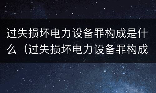 过失损坏电力设备罪构成是什么（过失损坏电力设备罪构成是什么）