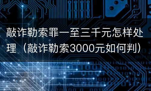 敲诈勒索罪一至三千元怎样处理（敲诈勒索3000元如何判）