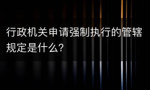 行政机关申请强制执行的管辖规定是什么？