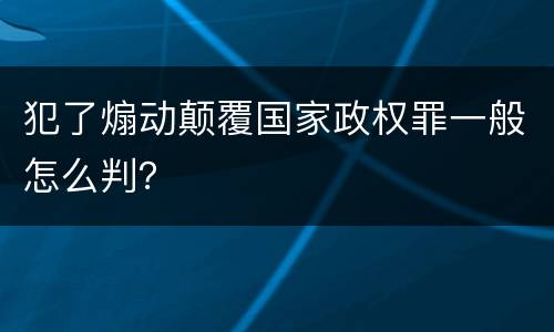 犯了煽动颠覆国家政权罪一般怎么判？