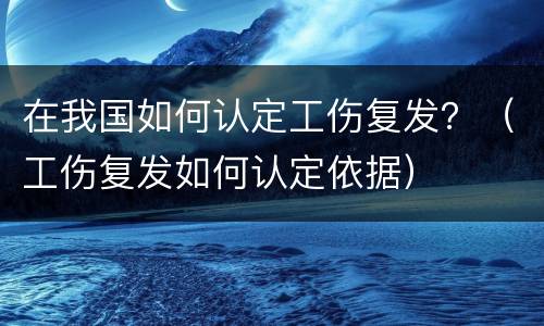 在我国如何认定工伤复发？（工伤复发如何认定依据）