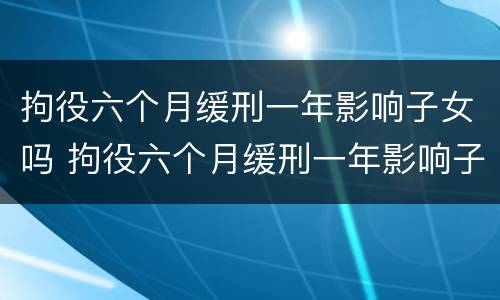 拘役六个月缓刑一年影响子女吗 拘役六个月缓刑一年影响子女吗知乎
