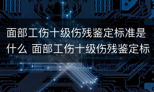 面部工伤十级伤残鉴定标准是什么 面部工伤十级伤残鉴定标准是什么意思