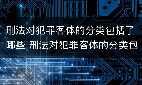 刑法对犯罪客体的分类包括了哪些 刑法对犯罪客体的分类包括了哪些内容