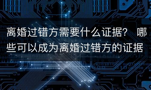 离婚过错方需要什么证据？ 哪些可以成为离婚过错方的证据