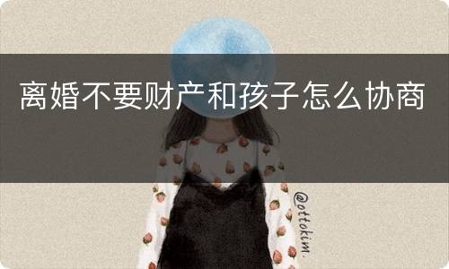 离婚不要财产和孩子怎么协商