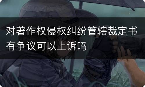 对著作权侵权纠纷管辖裁定书有争议可以上诉吗