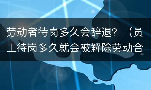 劳动者待岗多久会辞退？（员工待岗多久就会被解除劳动合同?）