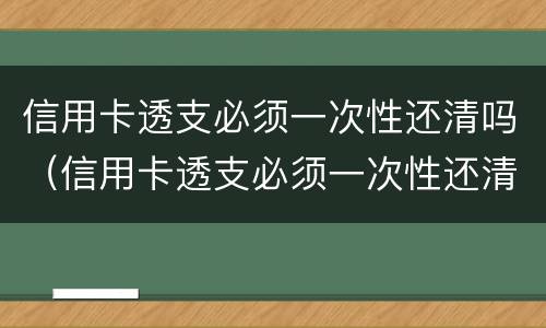 信用卡透支必须一次性还清吗（信用卡透支必须一次性还清吗）