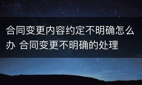 合同变更内容约定不明确怎么办 合同变更不明确的处理