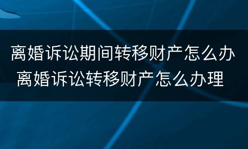 离婚诉讼期间转移财产怎么办 离婚诉讼转移财产怎么办理